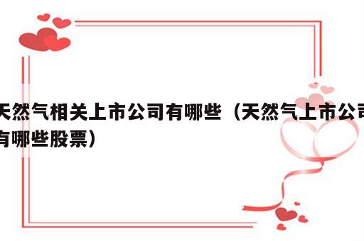天然气相关上市公司有哪些（天然气上市公司有哪些股票）