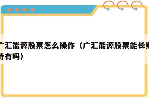 广汇能源股票怎么操作（广汇能源股票能长期持有吗）