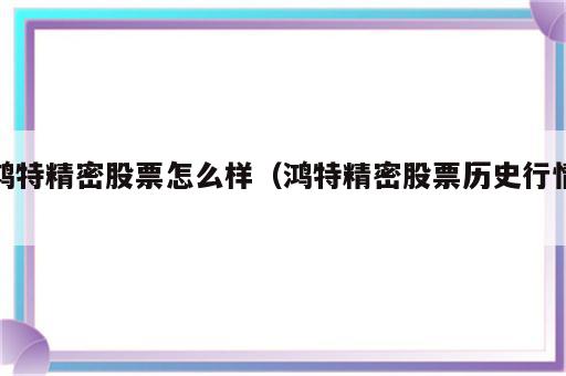 鸿特精密股票怎么样（鸿特精密股票历史行情）