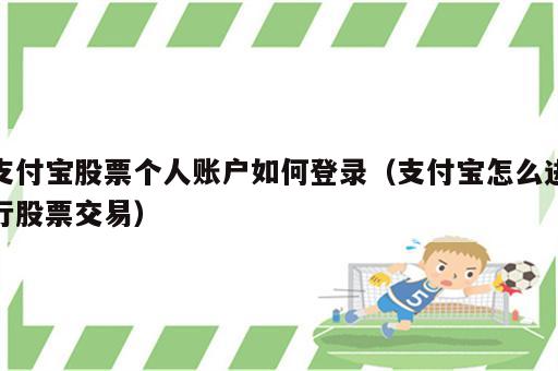 支付宝股票个人账户如何登录（支付宝怎么进行股票交易）