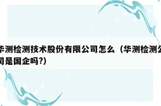 华测检测技术股份有限公司怎么（华测检测公司是国企吗?）