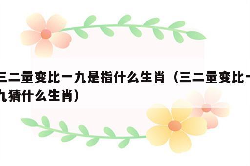 三二量变比一九是指什么生肖（三二量变比一九猜什么生肖）