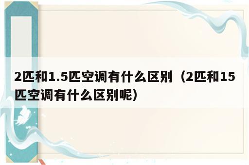 2匹和1.5匹空调有什么区别（2匹和15匹空调有什么区别呢）