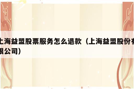 上海益盟股票服务怎么退款（上海益盟股份有限公司）