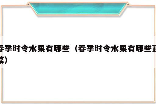 春季时令水果有哪些（春季时令水果有哪些蔬菜）