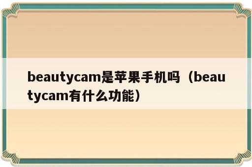 beautycam是苹果手机吗（beautycam有什么功能）