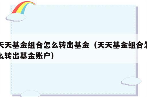 天天基金组合怎么转出基金（天天基金组合怎么转出基金账户）
