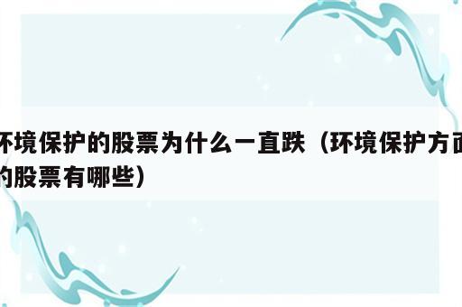 环境保护的股票为什么一直跌（环境保护方面的股票有哪些）