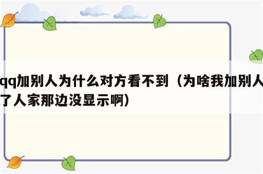 qq加别人为什么对方看不到（为啥我加别人了人家那边没显示啊）