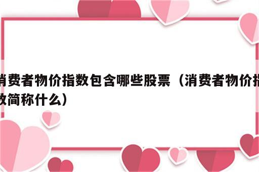 消费者物价指数包含哪些股票（消费者物价指数简称什么）
