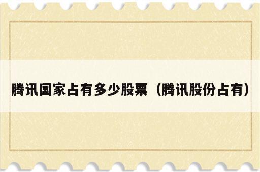 腾讯国家占有多少股票（腾讯股份占有）