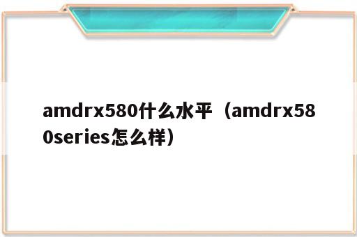amdrx580什么水平（amdrx580series怎么样）