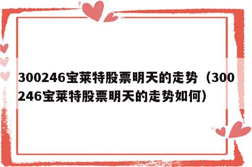 300246宝莱特股票明天的走势（300246宝莱特股票明天的走势如何）