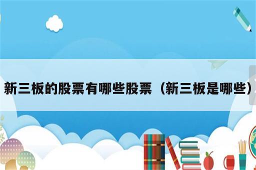 新三板的股票有哪些股票（新三板是哪些）
