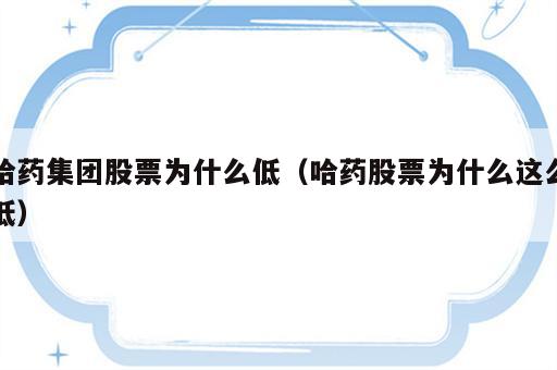 哈药集团股票为什么低（哈药股票为什么这么低）