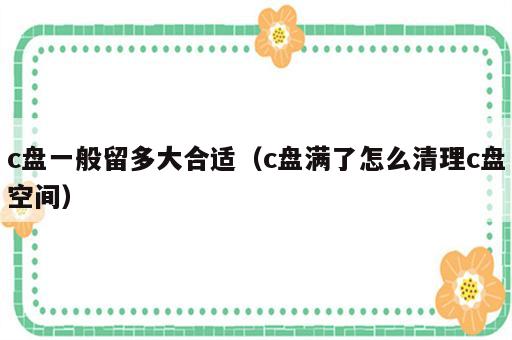 c盘一般留多大合适（c盘满了怎么清理c盘空间）