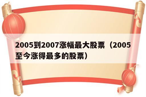 2005到2007涨幅最大股票（2005至今涨得最多的股票）