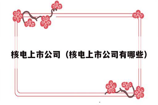 核电上市公司（核电上市公司有哪些）