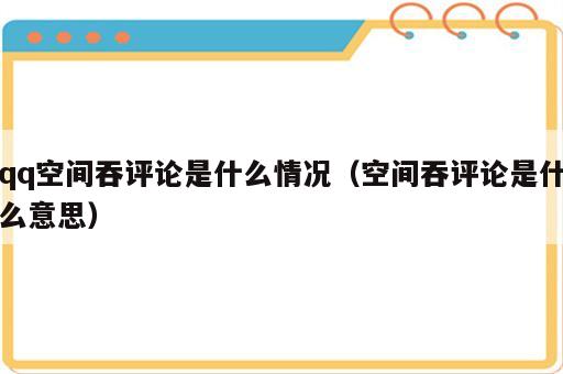 qq空间吞评论是什么情况（空间吞评论是什么意思）