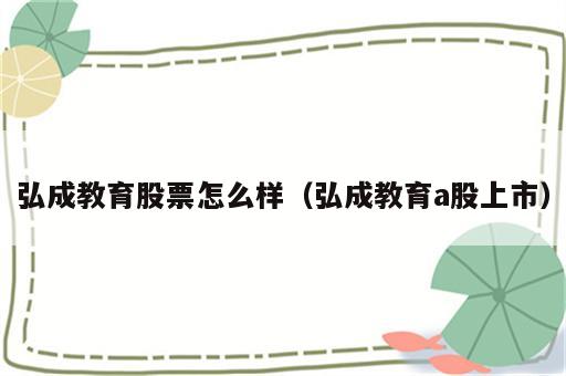 弘成教育股票怎么样（弘成教育a股上市）