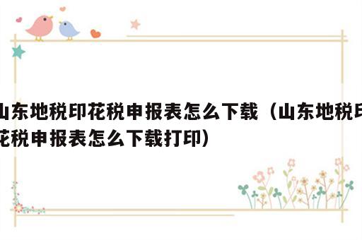 山东地税印花税申报表怎么下载（山东地税印花税申报表怎么下载打印）