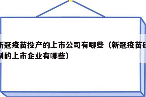 新冠疫苗投产的上市公司有哪些（新冠疫苗研制的上市企业有哪些）