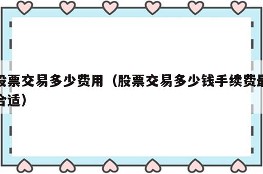 股票交易多少费用（股票交易多少钱手续费最合适）