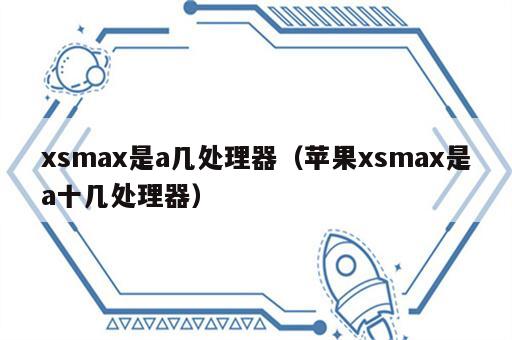 xsmax是a几处理器（苹果xsmax是a十几处理器）