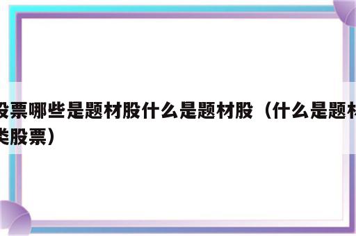 股票哪些是题材股什么是题材股（什么是题材类股票）