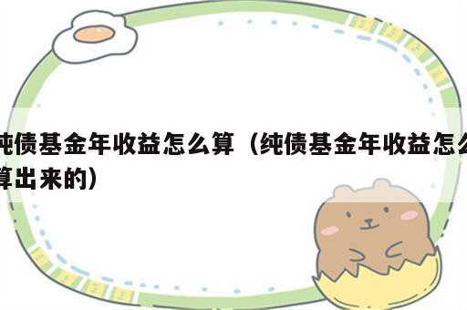 纯债基金年收益怎么算（纯债基金年收益怎么算出来的）