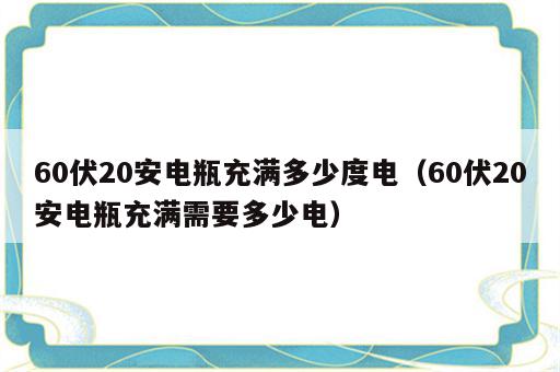 60伏20安电瓶充满多少度电（60伏20安电瓶充满需要多少电）