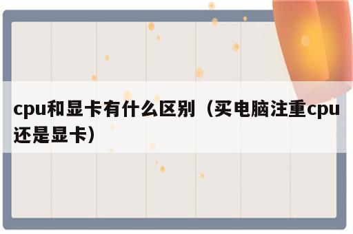 cpu和显卡有什么区别（买电脑注重cpu还是显卡）
