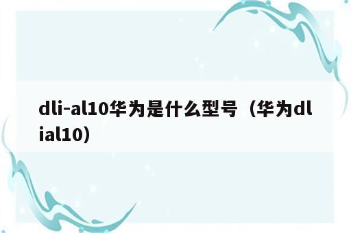 dli-al10华为是什么型号（华为dlial10）