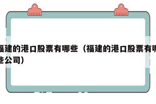 福建的港口股票有哪些（福建的港口股票有哪些公司）