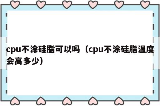 cpu不涂硅脂可以吗（cpu不涂硅脂温度会高多少）