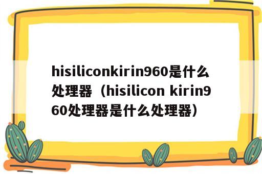 hisiliconkirin960是什么处理器（hisilicon kirin960处理器是什么处理器）