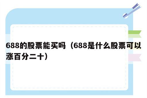 688的股票能买吗（688是什么股票可以涨百分二十）