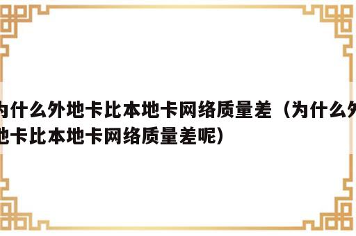 为什么外地卡比本地卡网络质量差（为什么外地卡比本地卡网络质量差呢）