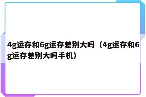 4g运存和6g运存差别大吗（4g运存和6g运存差别大吗手机）