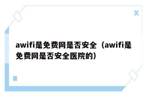 awifi是免费网是否安全（awifi是免费网是否安全医院的）