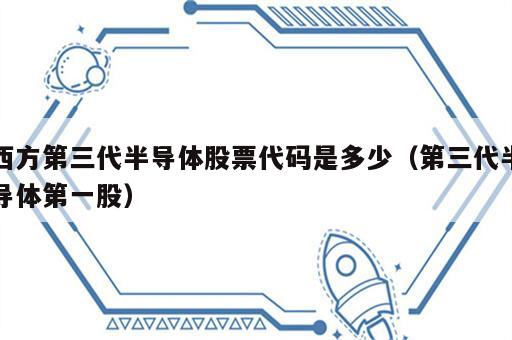 西方第三代半导体股票代码是多少（第三代半导体第一股）