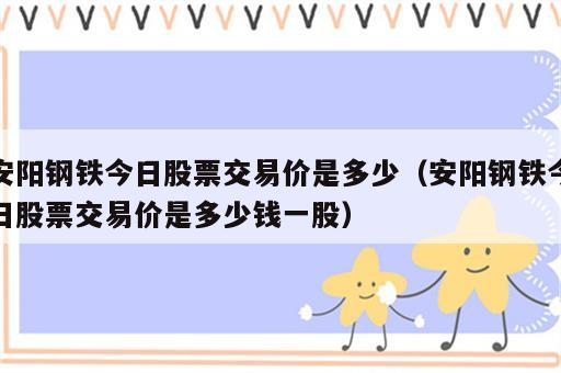 安阳钢铁今日股票交易价是多少（安阳钢铁今日股票交易价是多少钱一股）