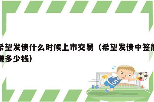 希望发债什么时候上市交易（希望发债中签能赚多少钱）