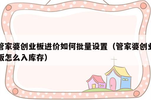管家婆创业板进价如何批量设置（管家婆创业版怎么入库存）