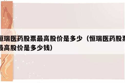 恒瑞医药股票最高股价是多少（恒瑞医药股票最高股价是多少钱）