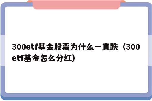 300etf基金股票为什么一直跌（300etf基金怎么分红）