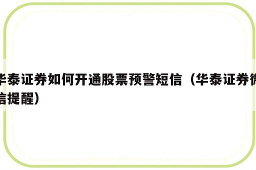 华泰证券如何开通股票预警短信（华泰证券微信提醒）