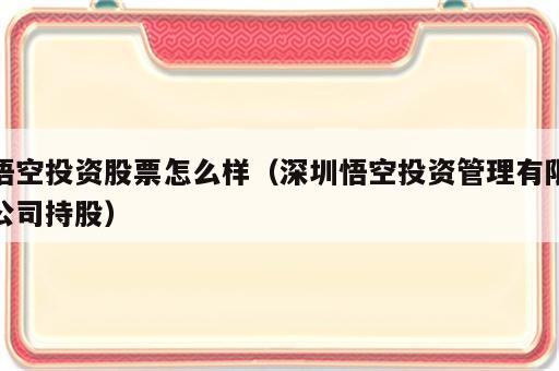 悟空投资股票怎么样（深圳悟空投资管理有限公司持股）