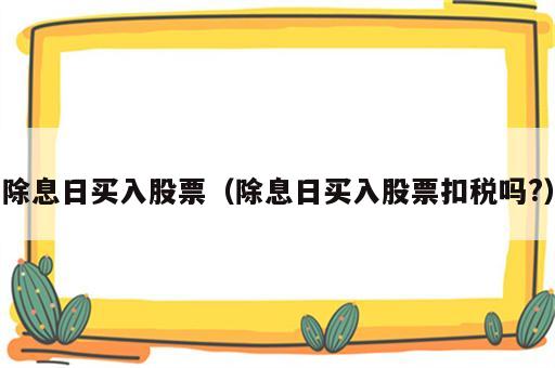 除息日买入股票（除息日买入股票扣税吗?）