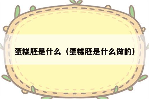 蛋糕胚是什么（蛋糕胚是什么做的）